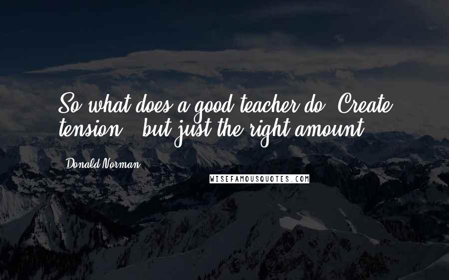 Donald Norman Quotes: So what does a good teacher do? Create tension - but just the right amount.