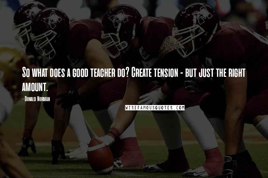 Donald Norman Quotes: So what does a good teacher do? Create tension - but just the right amount.