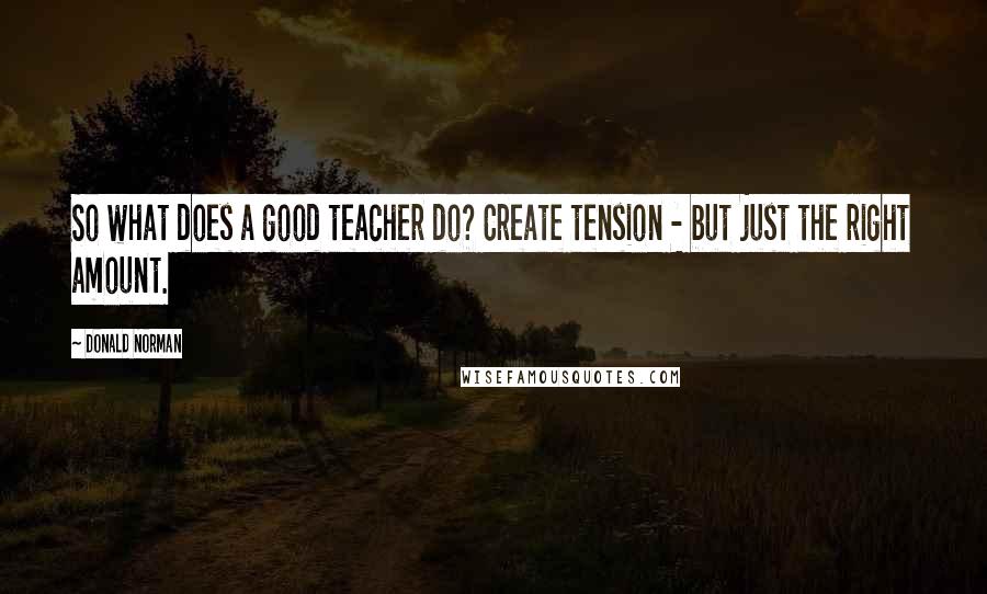 Donald Norman Quotes: So what does a good teacher do? Create tension - but just the right amount.