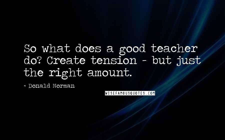 Donald Norman Quotes: So what does a good teacher do? Create tension - but just the right amount.