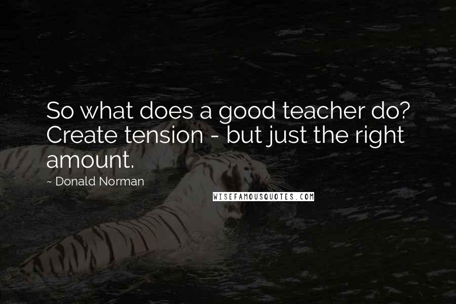 Donald Norman Quotes: So what does a good teacher do? Create tension - but just the right amount.