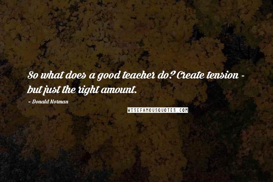 Donald Norman Quotes: So what does a good teacher do? Create tension - but just the right amount.