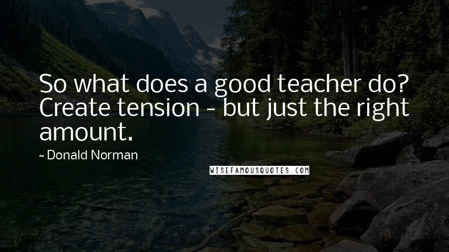 Donald Norman Quotes: So what does a good teacher do? Create tension - but just the right amount.