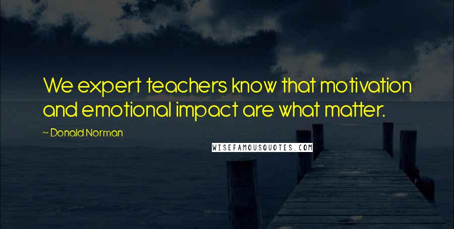 Donald Norman Quotes: We expert teachers know that motivation and emotional impact are what matter.
