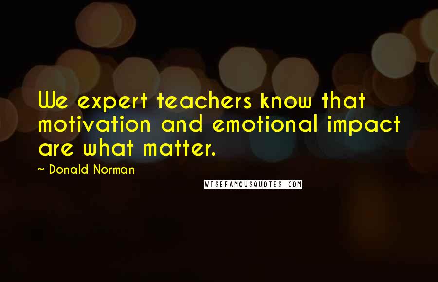 Donald Norman Quotes: We expert teachers know that motivation and emotional impact are what matter.