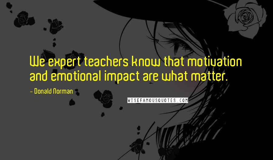 Donald Norman Quotes: We expert teachers know that motivation and emotional impact are what matter.