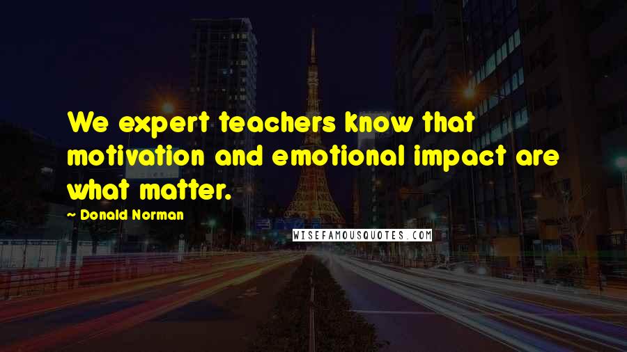 Donald Norman Quotes: We expert teachers know that motivation and emotional impact are what matter.