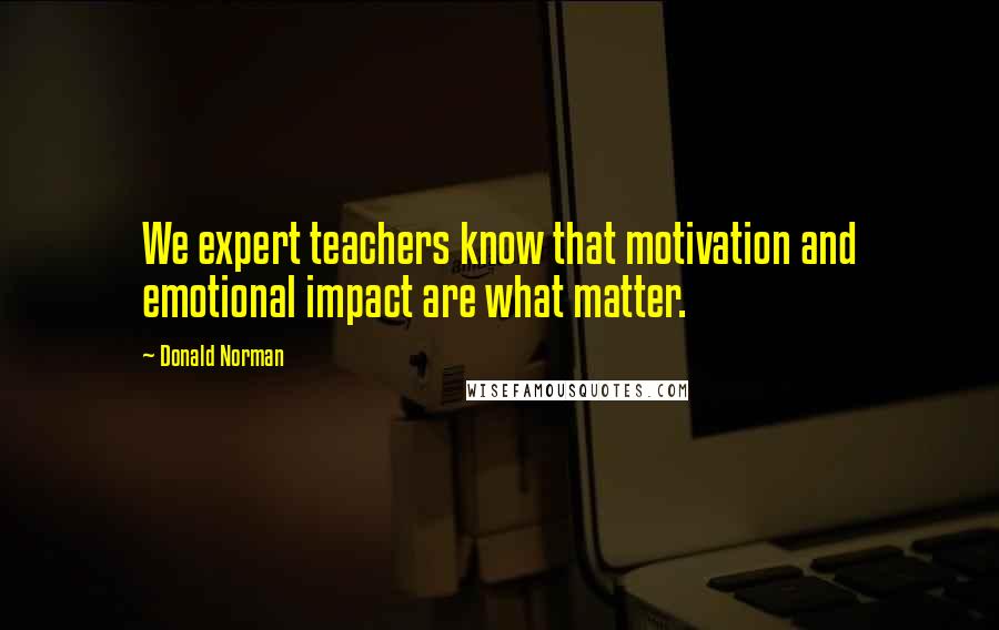 Donald Norman Quotes: We expert teachers know that motivation and emotional impact are what matter.
