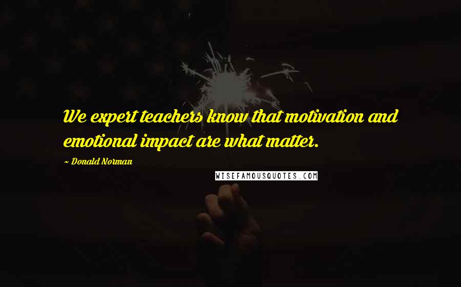 Donald Norman Quotes: We expert teachers know that motivation and emotional impact are what matter.