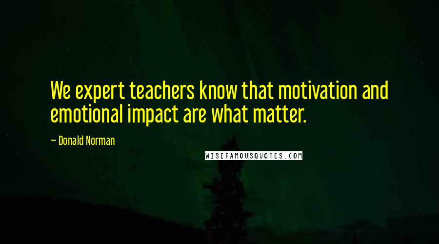 Donald Norman Quotes: We expert teachers know that motivation and emotional impact are what matter.