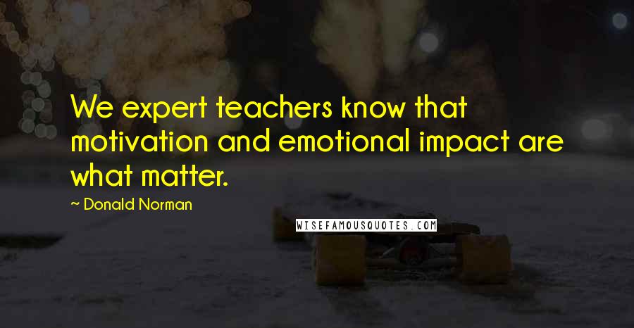 Donald Norman Quotes: We expert teachers know that motivation and emotional impact are what matter.