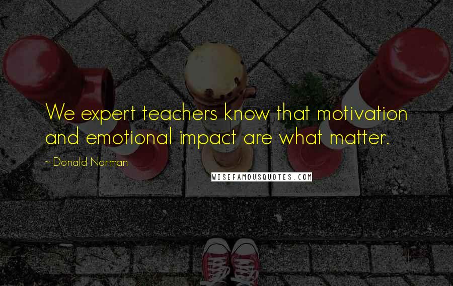 Donald Norman Quotes: We expert teachers know that motivation and emotional impact are what matter.