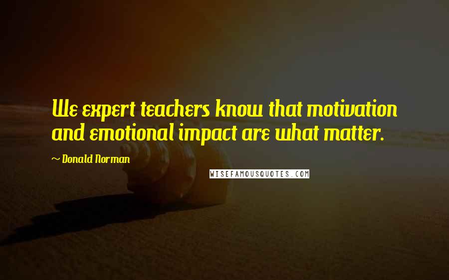Donald Norman Quotes: We expert teachers know that motivation and emotional impact are what matter.