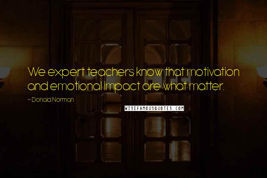 Donald Norman Quotes: We expert teachers know that motivation and emotional impact are what matter.