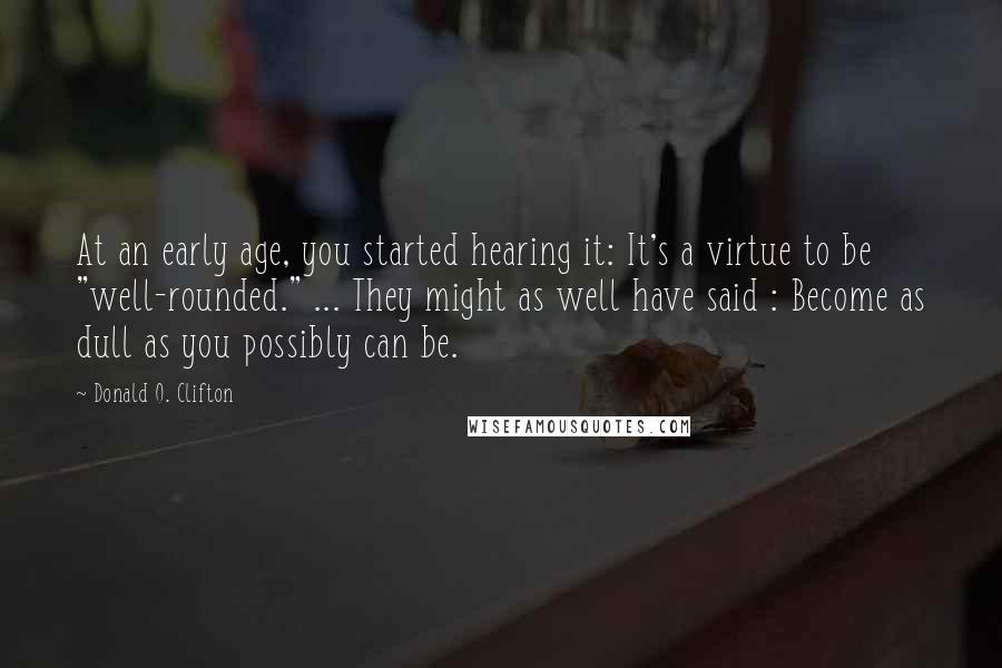 Donald O. Clifton Quotes: At an early age, you started hearing it: It's a virtue to be "well-rounded." ... They might as well have said : Become as dull as you possibly can be.