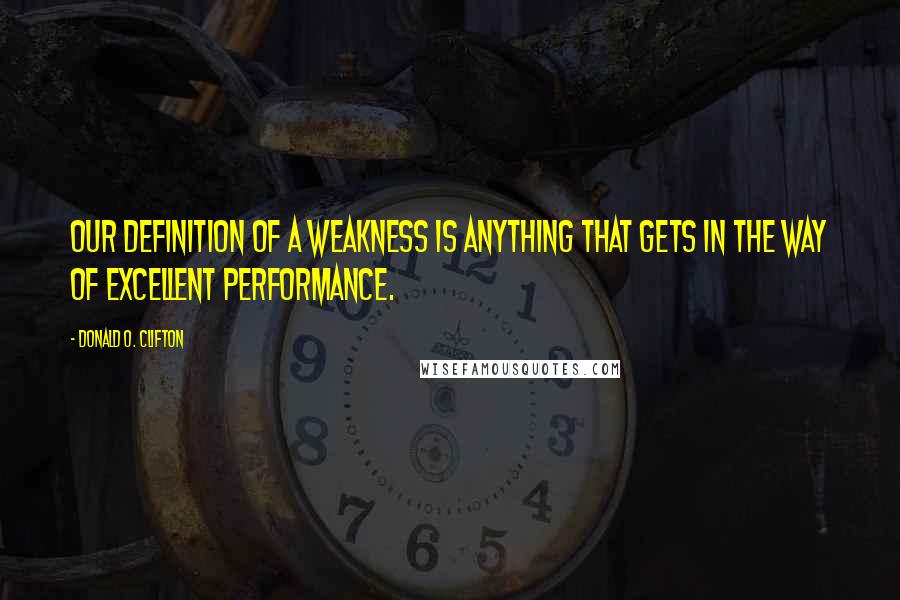 Donald O. Clifton Quotes: Our definition of a weakness is anything that gets in the way of excellent performance.