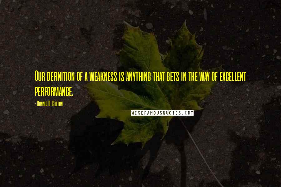 Donald O. Clifton Quotes: Our definition of a weakness is anything that gets in the way of excellent performance.