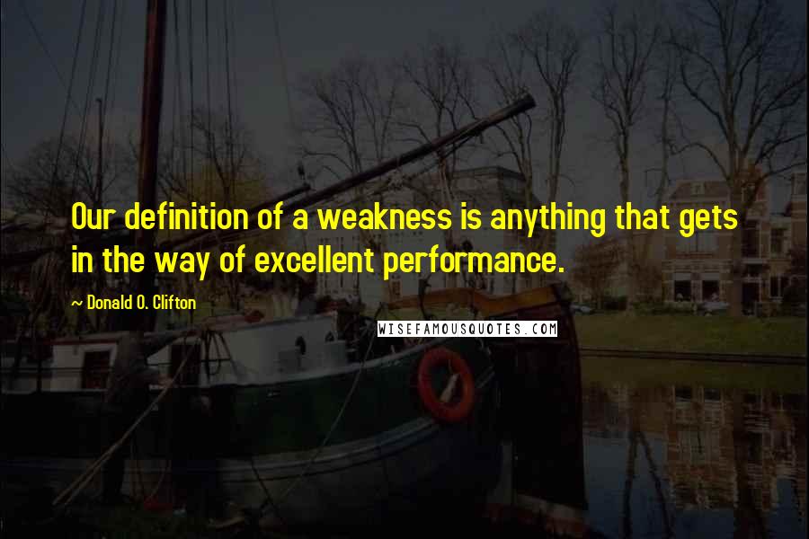 Donald O. Clifton Quotes: Our definition of a weakness is anything that gets in the way of excellent performance.