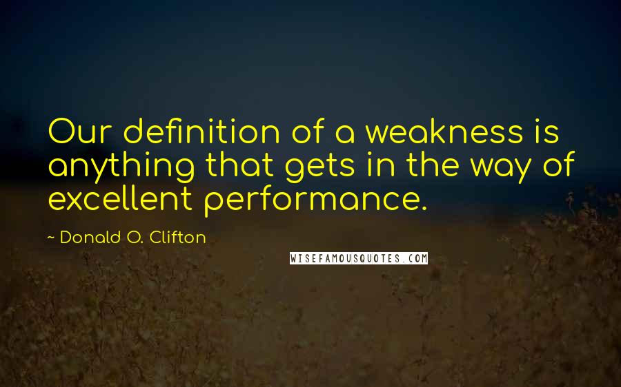 Donald O. Clifton Quotes: Our definition of a weakness is anything that gets in the way of excellent performance.