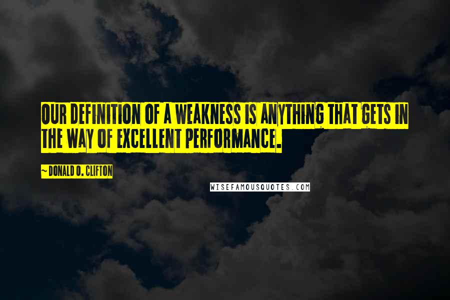 Donald O. Clifton Quotes: Our definition of a weakness is anything that gets in the way of excellent performance.