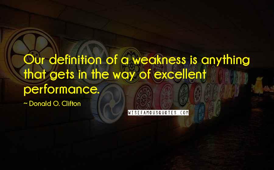 Donald O. Clifton Quotes: Our definition of a weakness is anything that gets in the way of excellent performance.