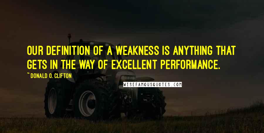 Donald O. Clifton Quotes: Our definition of a weakness is anything that gets in the way of excellent performance.