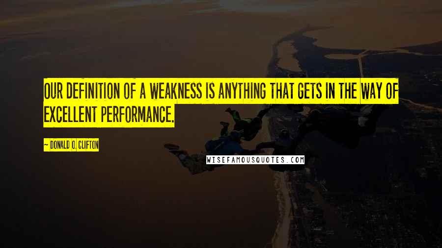 Donald O. Clifton Quotes: Our definition of a weakness is anything that gets in the way of excellent performance.