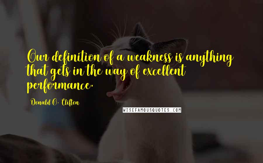 Donald O. Clifton Quotes: Our definition of a weakness is anything that gets in the way of excellent performance.