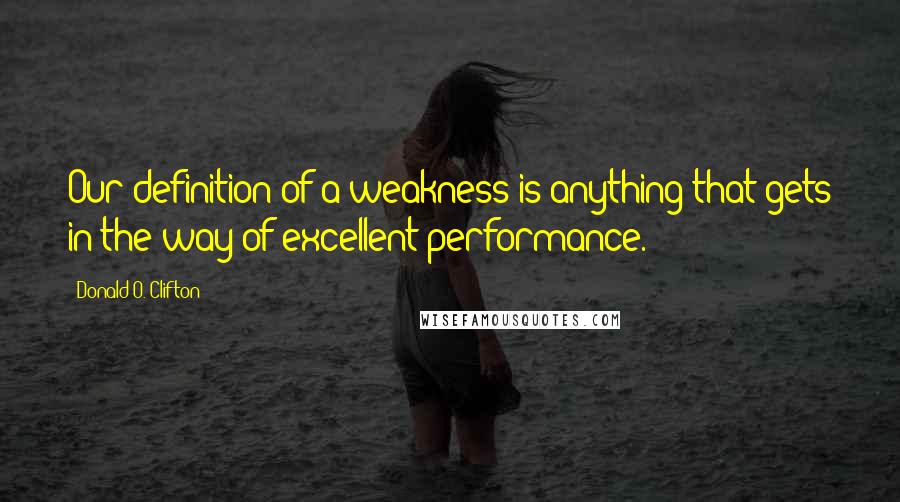 Donald O. Clifton Quotes: Our definition of a weakness is anything that gets in the way of excellent performance.