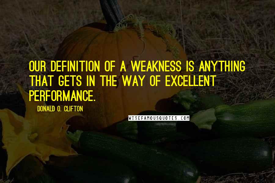 Donald O. Clifton Quotes: Our definition of a weakness is anything that gets in the way of excellent performance.