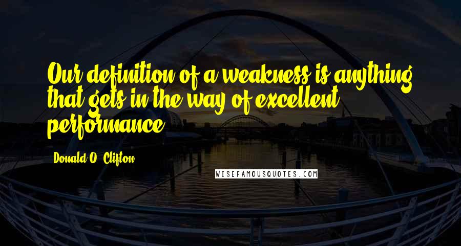 Donald O. Clifton Quotes: Our definition of a weakness is anything that gets in the way of excellent performance.