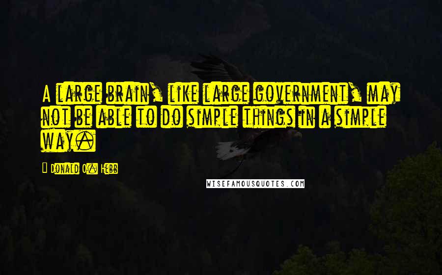 Donald O. Hebb Quotes: A large brain, like large government, may not be able to do simple things in a simple way.