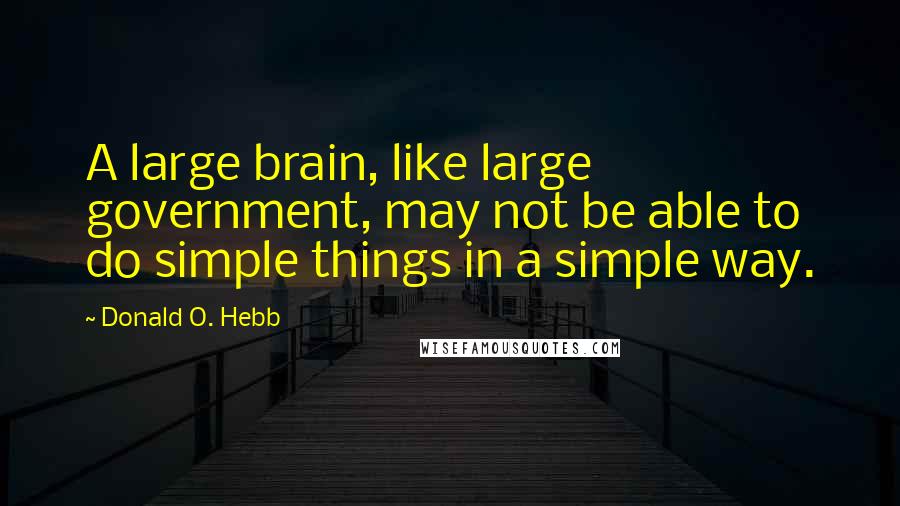 Donald O. Hebb Quotes: A large brain, like large government, may not be able to do simple things in a simple way.