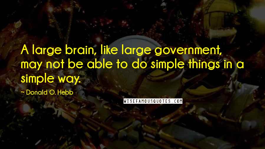 Donald O. Hebb Quotes: A large brain, like large government, may not be able to do simple things in a simple way.