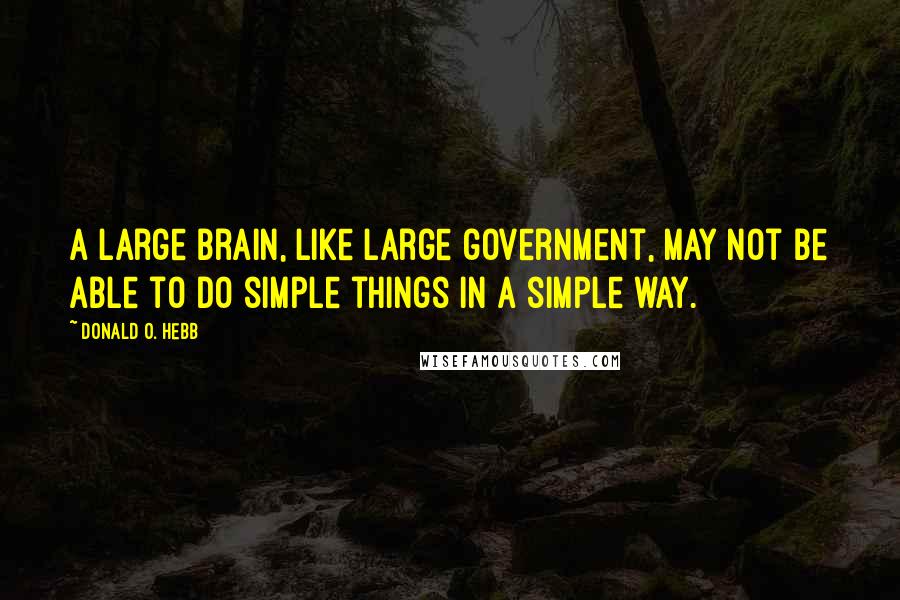 Donald O. Hebb Quotes: A large brain, like large government, may not be able to do simple things in a simple way.