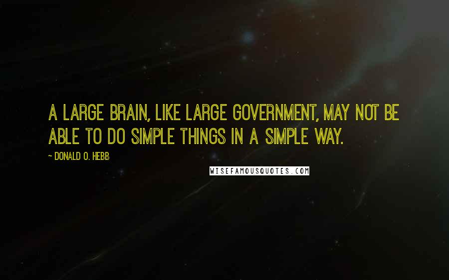 Donald O. Hebb Quotes: A large brain, like large government, may not be able to do simple things in a simple way.