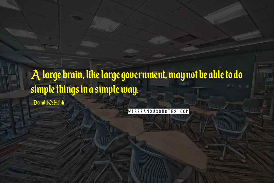 Donald O. Hebb Quotes: A large brain, like large government, may not be able to do simple things in a simple way.