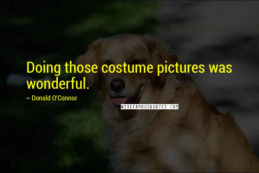 Donald O'Connor Quotes: Doing those costume pictures was wonderful.