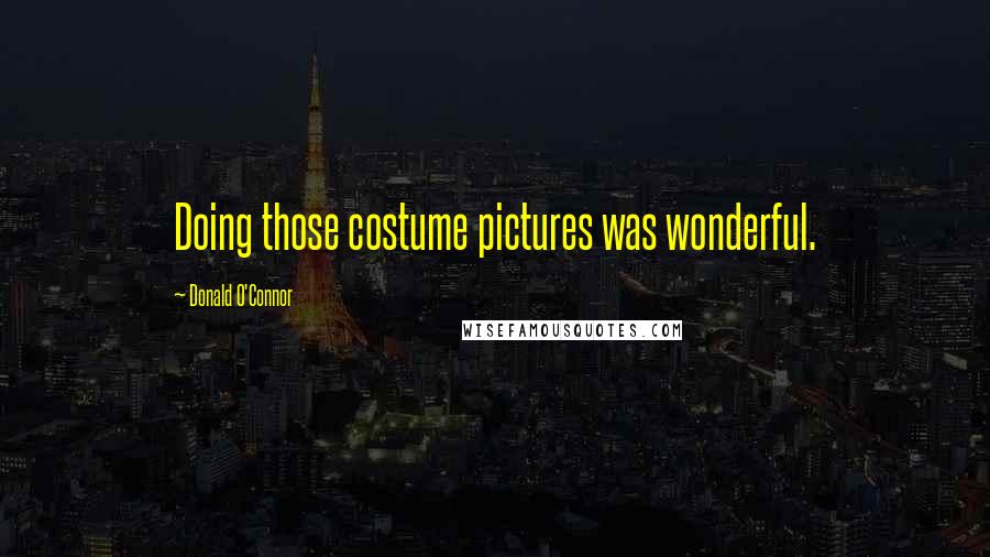 Donald O'Connor Quotes: Doing those costume pictures was wonderful.