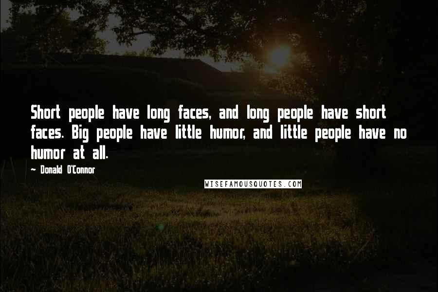 Donald O'Connor Quotes: Short people have long faces, and long people have short faces. Big people have little humor, and little people have no humor at all.