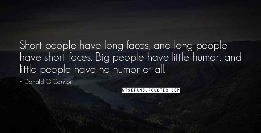 Donald O'Connor Quotes: Short people have long faces, and long people have short faces. Big people have little humor, and little people have no humor at all.