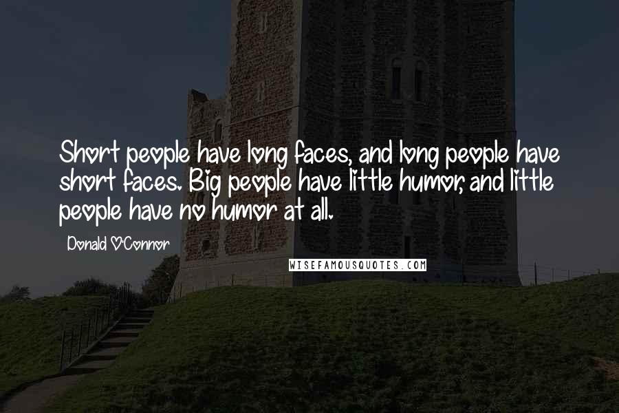 Donald O'Connor Quotes: Short people have long faces, and long people have short faces. Big people have little humor, and little people have no humor at all.