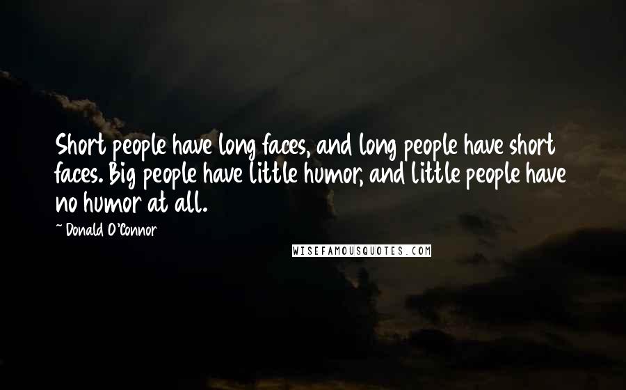 Donald O'Connor Quotes: Short people have long faces, and long people have short faces. Big people have little humor, and little people have no humor at all.