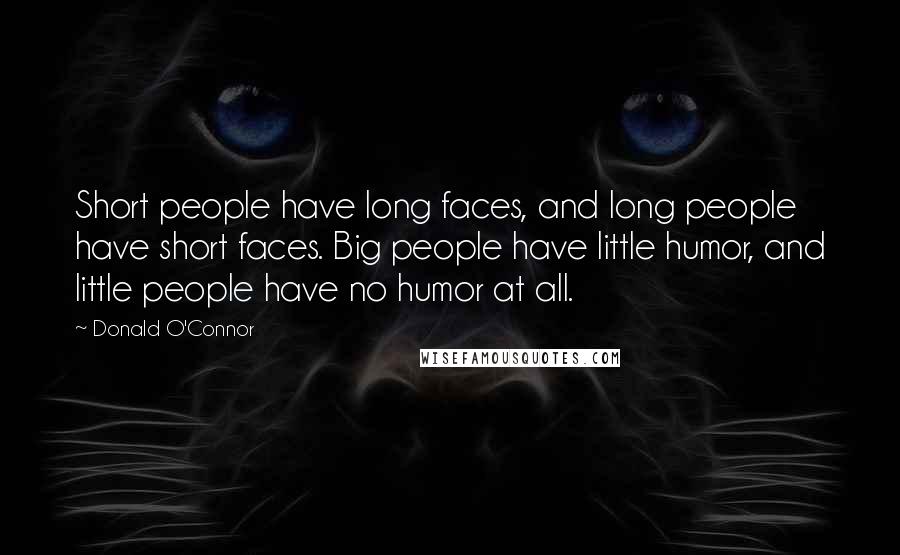 Donald O'Connor Quotes: Short people have long faces, and long people have short faces. Big people have little humor, and little people have no humor at all.