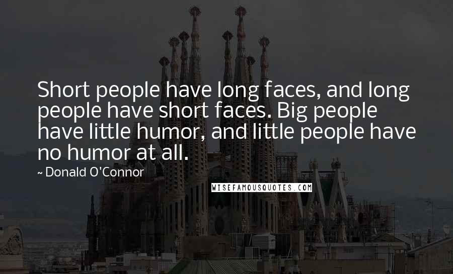 Donald O'Connor Quotes: Short people have long faces, and long people have short faces. Big people have little humor, and little people have no humor at all.