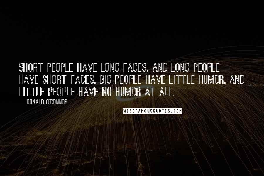 Donald O'Connor Quotes: Short people have long faces, and long people have short faces. Big people have little humor, and little people have no humor at all.