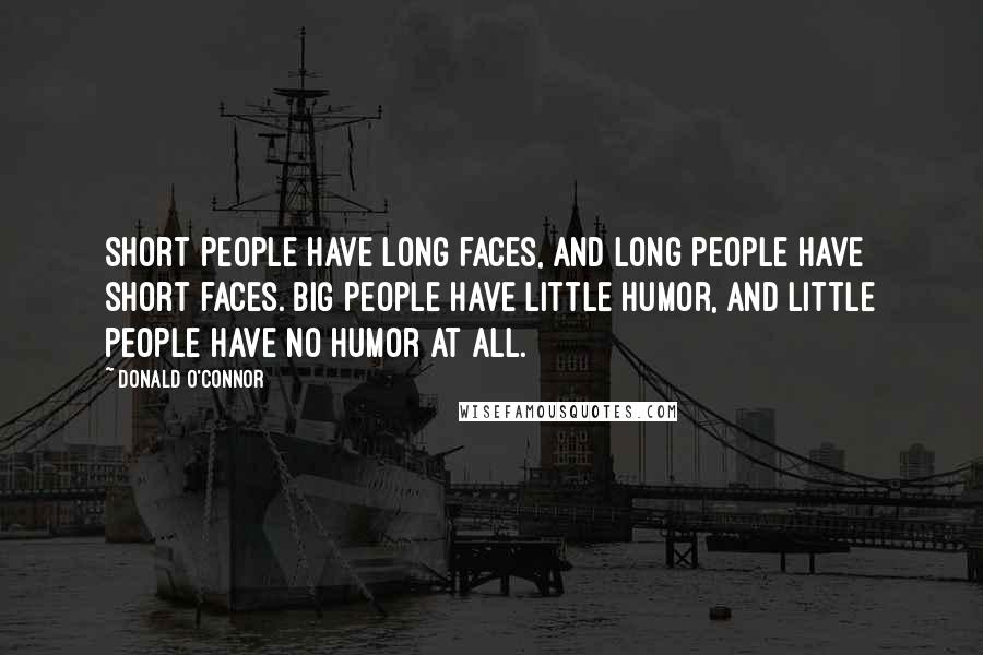 Donald O'Connor Quotes: Short people have long faces, and long people have short faces. Big people have little humor, and little people have no humor at all.