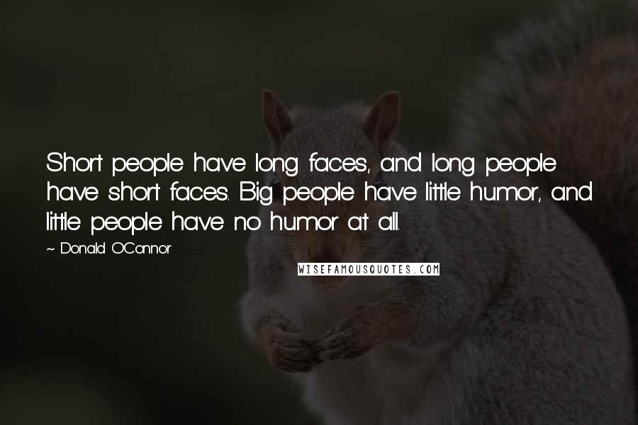 Donald O'Connor Quotes: Short people have long faces, and long people have short faces. Big people have little humor, and little people have no humor at all.