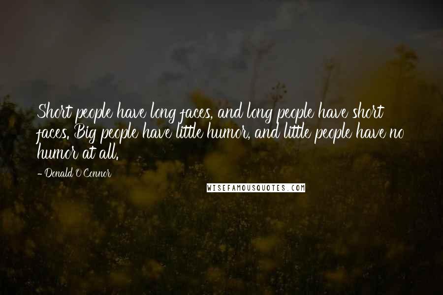 Donald O'Connor Quotes: Short people have long faces, and long people have short faces. Big people have little humor, and little people have no humor at all.