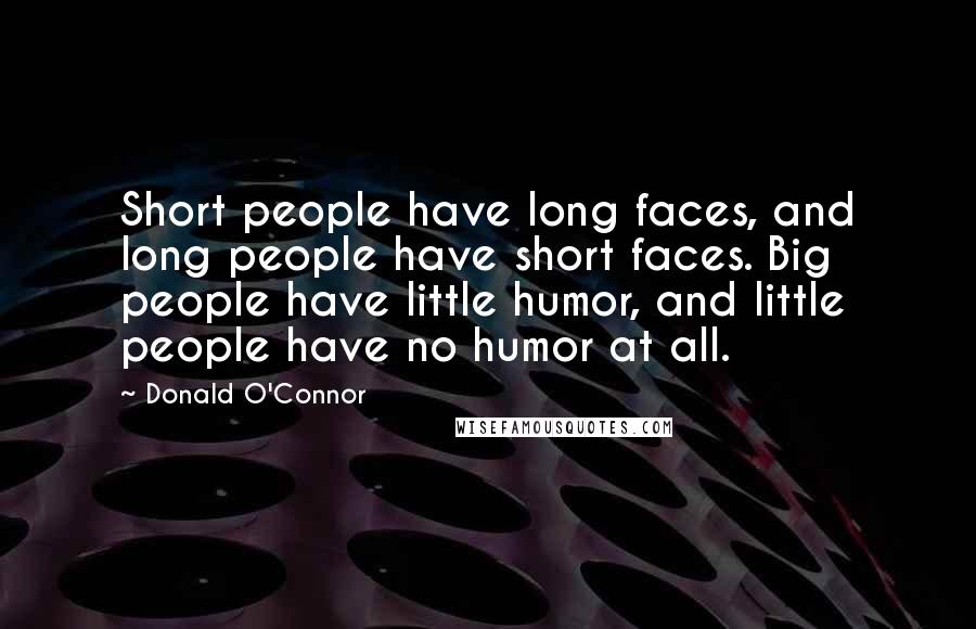 Donald O'Connor Quotes: Short people have long faces, and long people have short faces. Big people have little humor, and little people have no humor at all.